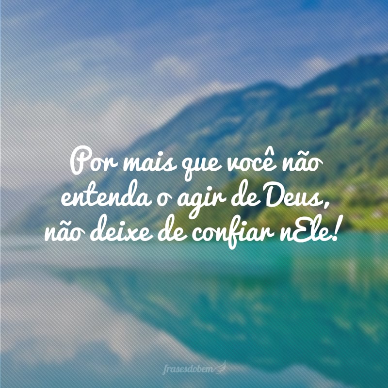 Por mais que você não entenda o agir de Deus, não deixe de confiar nEle!