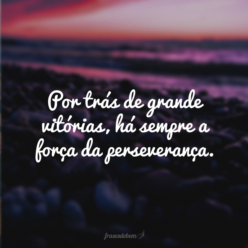 Por trás de grande vitórias, há sempre a força da perseverança.