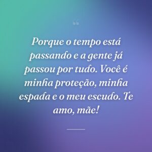 Porque o tempo está passando e a gente já passou por tudo. Você é minha proteção, minha espada e o meu escudo. Te amo, mãe!