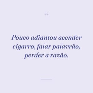 Pouco adiantou acender cigarro, falar palavrão, perder a razão.