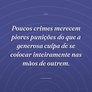 Poucos crimes merecem piores punições do que a generosa culpa de se colocar inteiramente nas mãos de outrem.