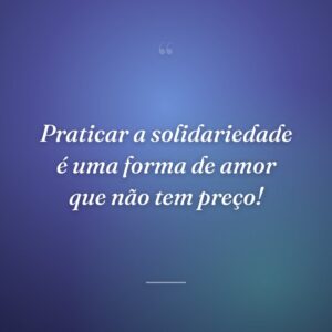 Praticar a solidariedade é uma forma de amor que não tem preço!
