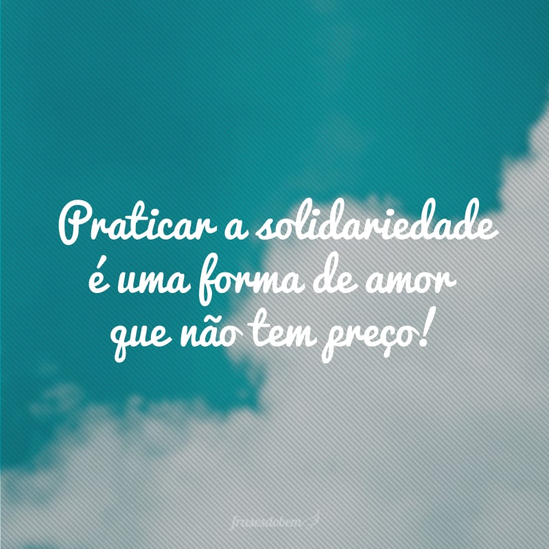 Praticar a solidariedade é uma forma de amor que não tem preço!