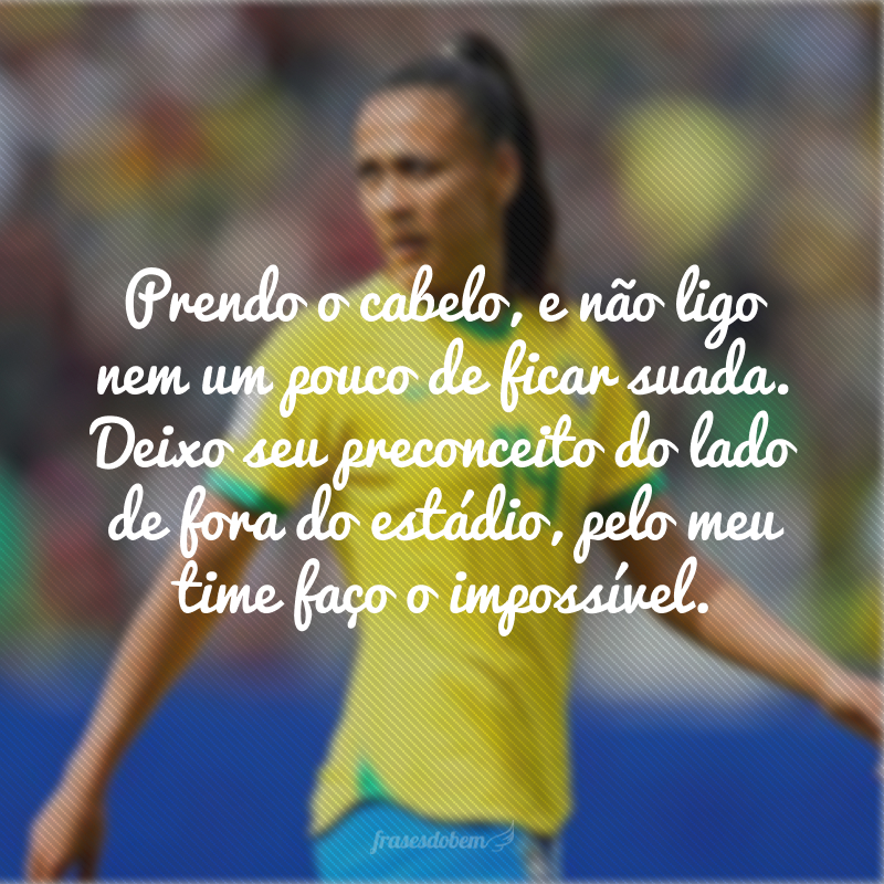 Prendo o cabelo, e não ligo nem um pouco de ficar suada. Deixo seu preconceito do lado de fora do estádio, pelo meu time faço o impossível.