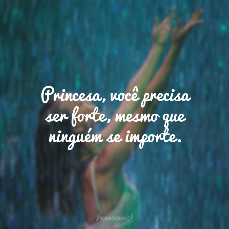 Princesa, você precisa ser forte, mesmo que ninguém se importe.