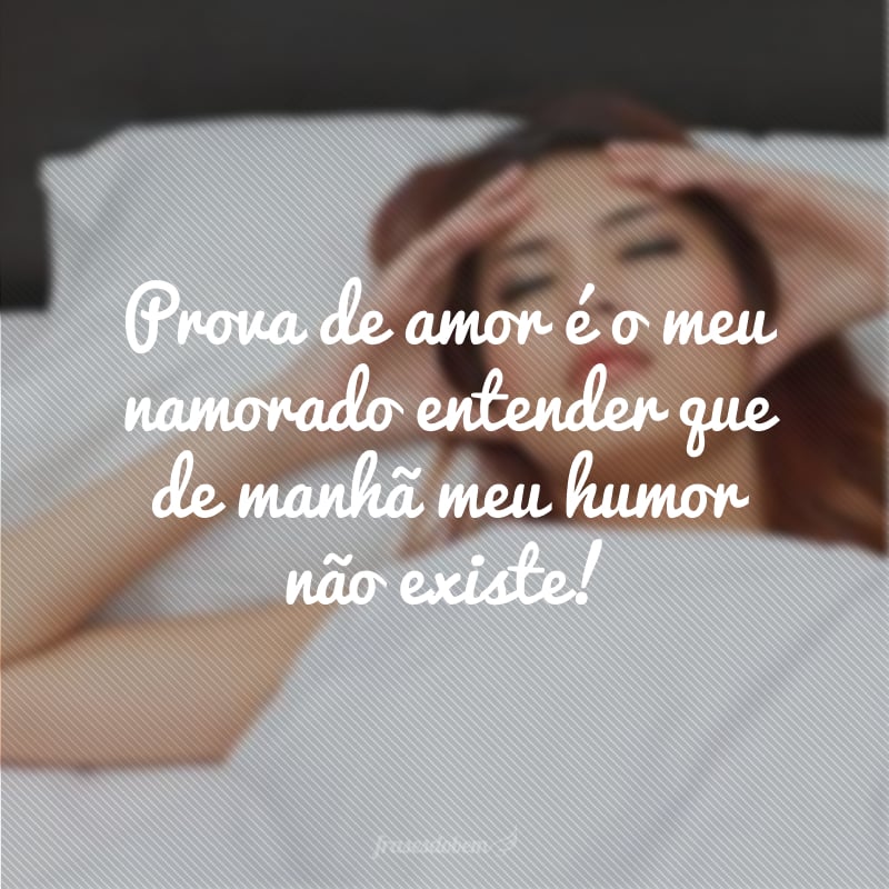 Prova de amor é o meu namorado entender que de manhã meu humor não existe!