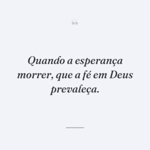 Quando a esperança morrer, que a fé em Deus prevaleça.