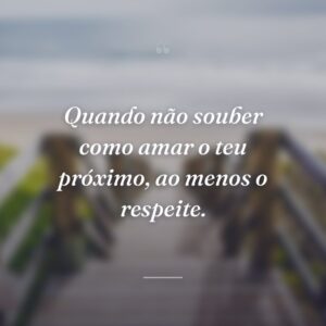 Quando não souber como amar o teu próximo, ao menos o respeite.