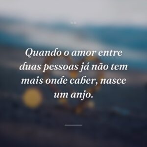 Quando o amor entre duas pessoas já não tem mais onde caber, nasce um anjo.