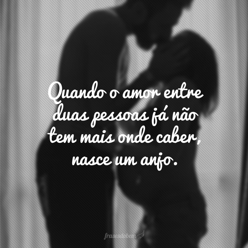 Quando o amor entre duas pessoas já não tem mais onde caber, nasce um anjo.