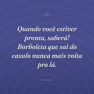 Quando você estiver pronta, saberá! Borboleta que sai do casulo nunca mais volta pra lá.