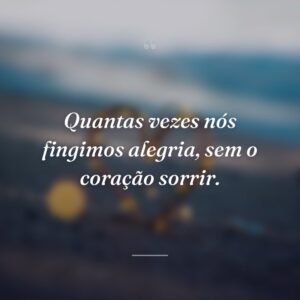 Quantas vezes nós fingimos alegria, sem o coração sorrir.