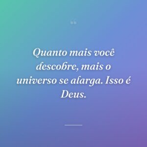 Quanto mais você descobre, mais o universo se alarga. Isso é Deus.
