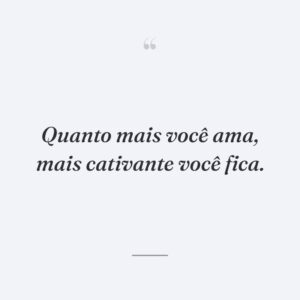 Quanto mais você ama, mais cativante você fica.