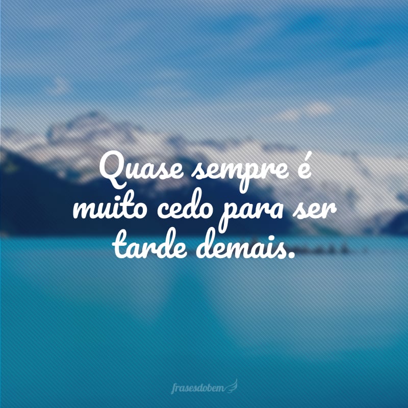 Quase sempre é muito cedo para ser tarde demais.