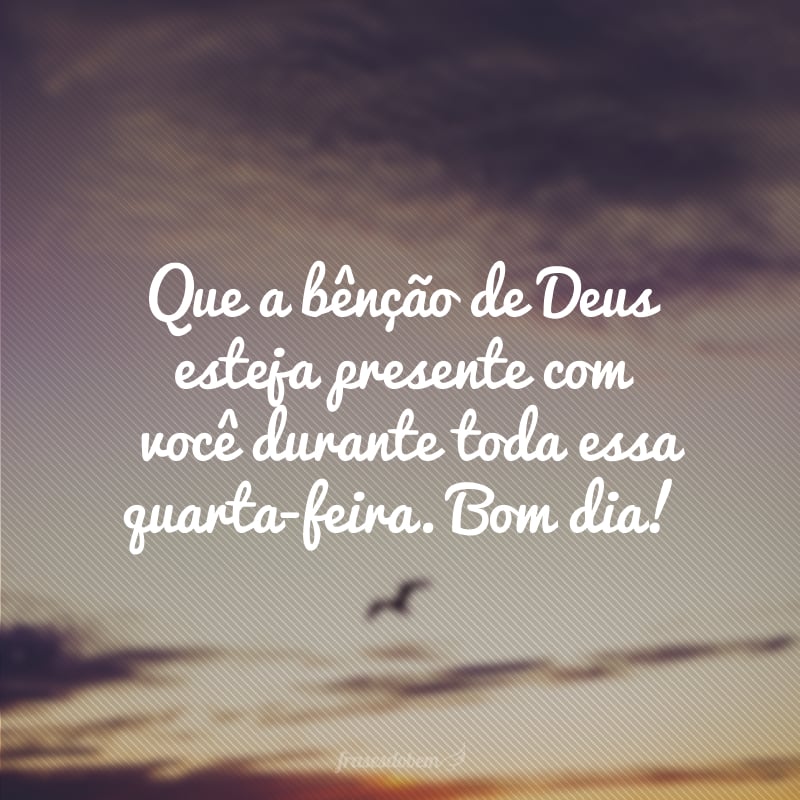 Que a bênção de Deus esteja presente com você durante toda essa quarta-feira. Bom dia!