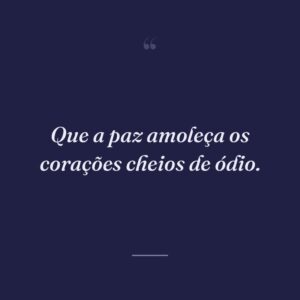 Que a paz amoleça os corações cheios de ódio.