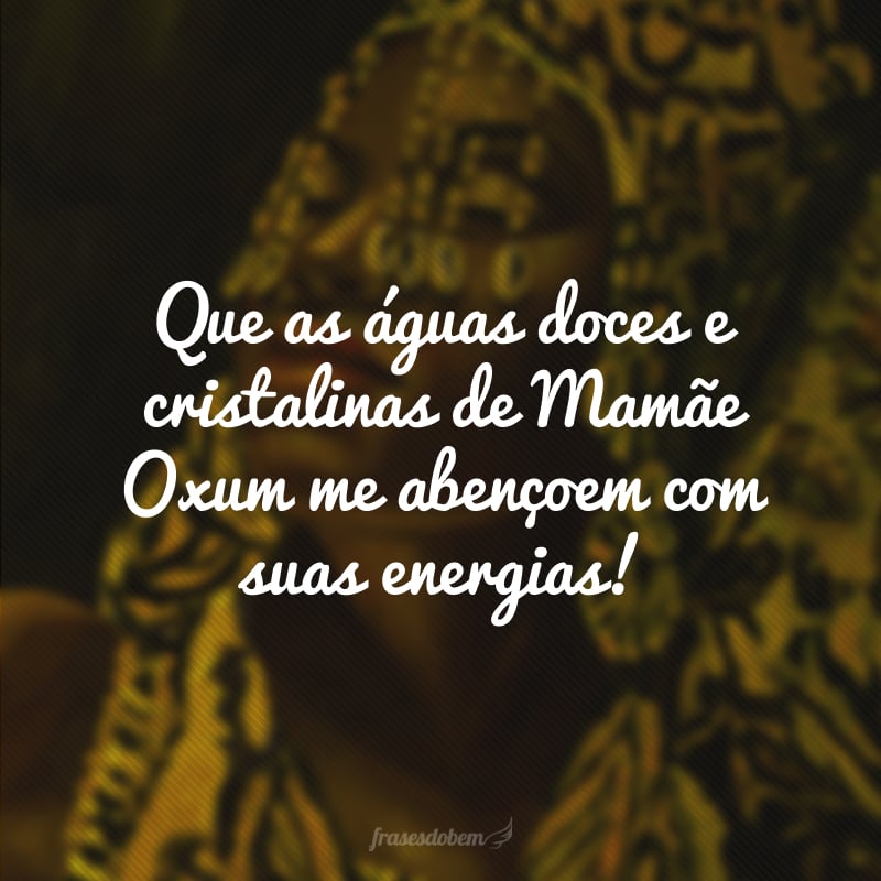 Que as águas doces e cristalinas de Mamãe Oxum me abençoem com suas energias!