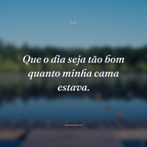 Que o dia seja tão bom quanto minha cama estava.