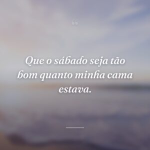 Que o sábado seja tão bom quanto minha cama estava.