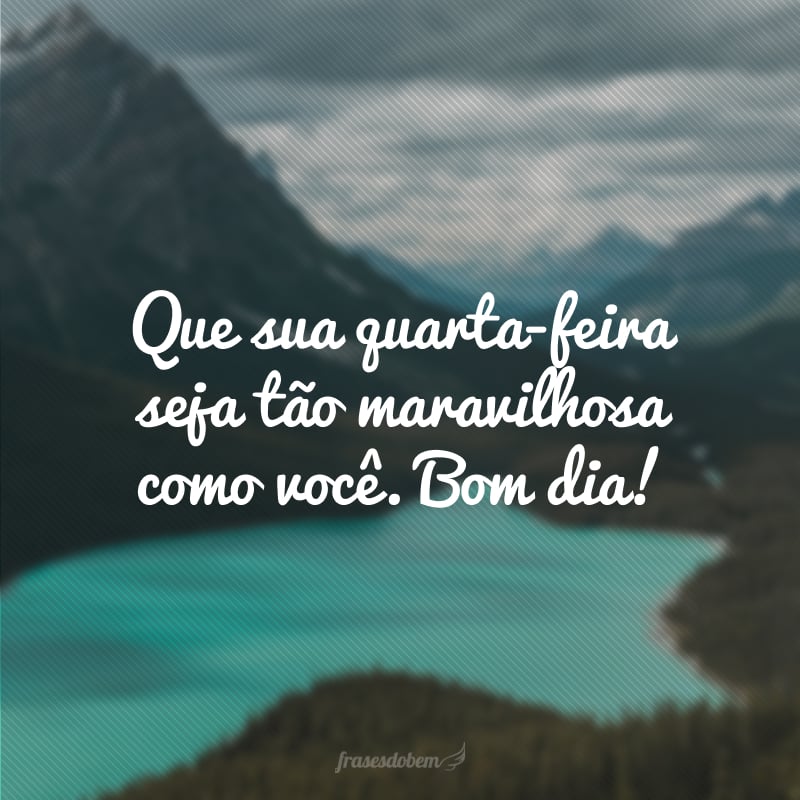 Que sua quarta-feira seja tão maravilhosa como você. Bom dia!