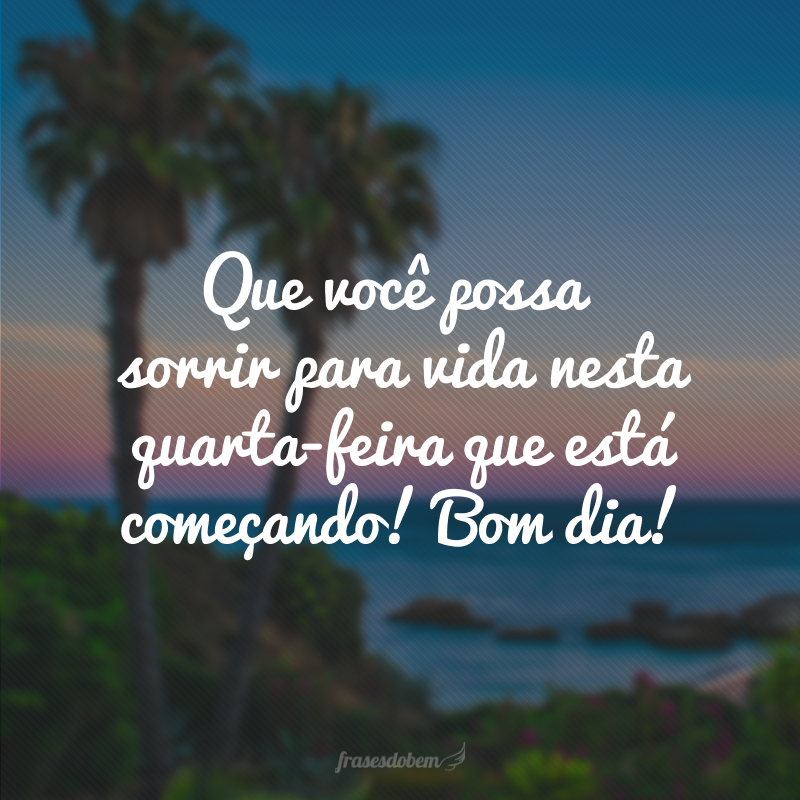 Que você possa sorrir para vida nesta quarta-feira que está começando! Bom dia!