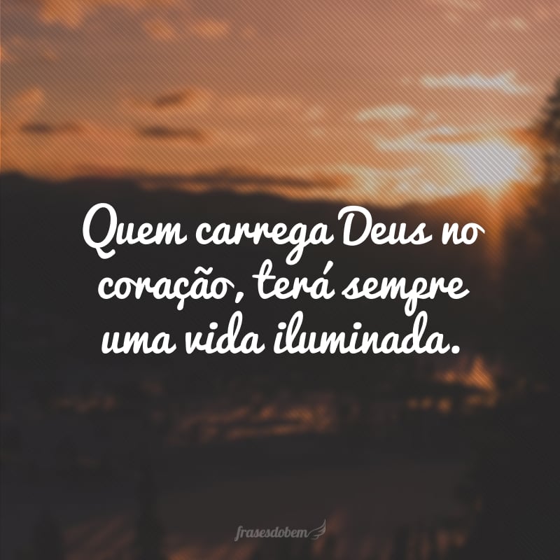 Quem carrega Deus no coração, terá sempre uma vida iluminada.