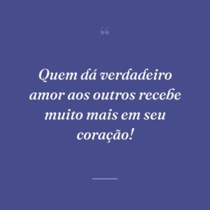 Quem dá verdadeiro amor aos outros recebe muito mais em seu coração!