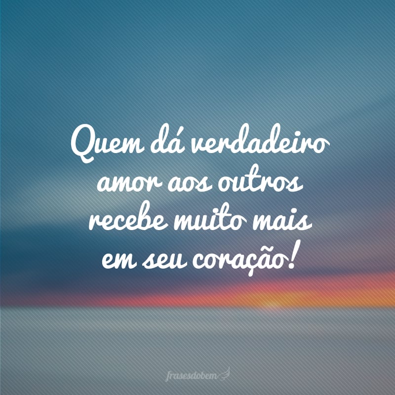 Quem dá verdadeiro amor aos outros recebe muito mais em seu coração!