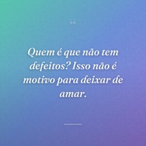 Quem é que não tem defeitos? Isso não é motivo para deixar de amar.