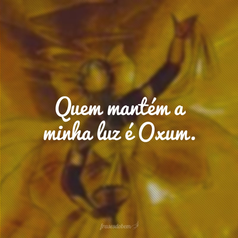 Quem mantém a minha luz é Oxum.