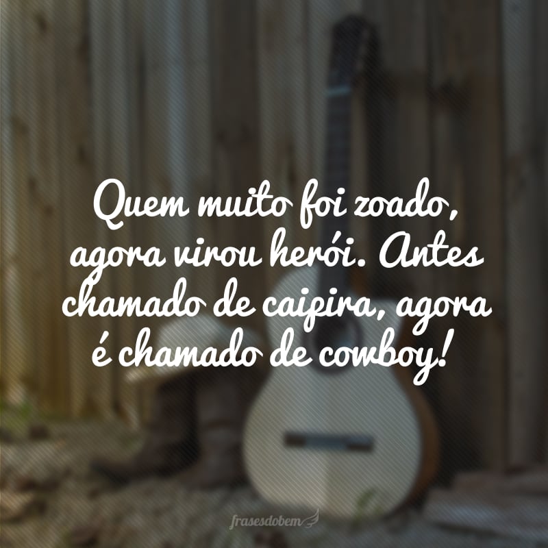 Quem muito foi zoado, agora virou herói. Antes chamado de caipira, agora é chamado de cowboy!