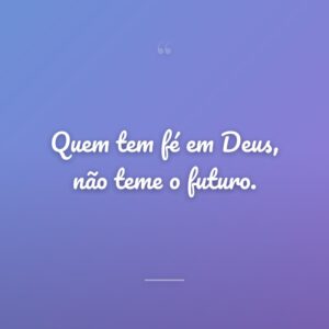 Quem tem fé em Deus, não teme o futuro.
