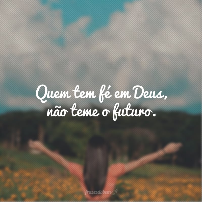 Quem tem fé em Deus, não teme o futuro.