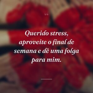 Querido stress, aproveite o final de semana e dê uma folga para mim.