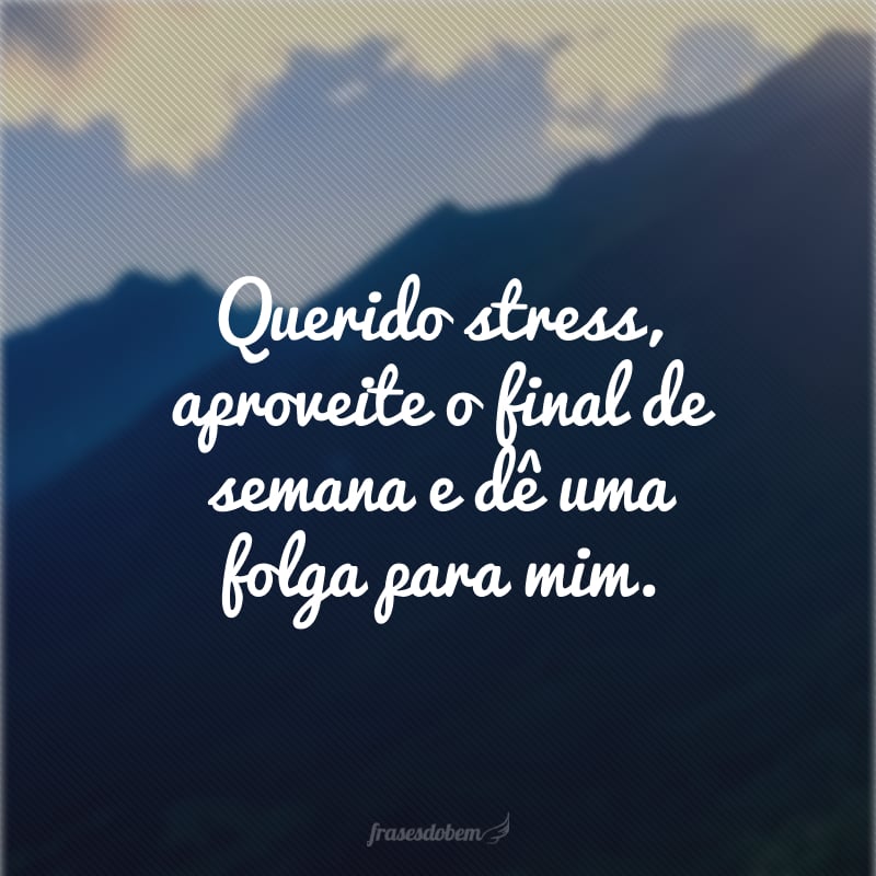 Querido stress, aproveite o final de semana e dê uma folga para mim.