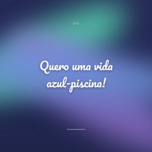 Quero uma vida azul-piscina!