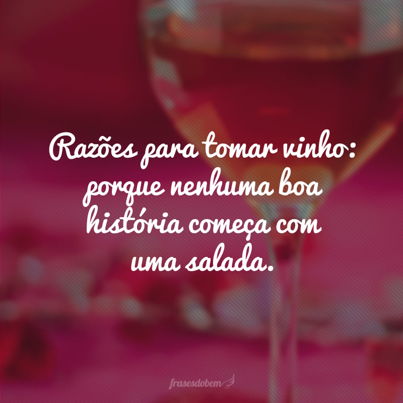 Razões para tomar vinho: porque nenhuma boa história começa com uma salada.