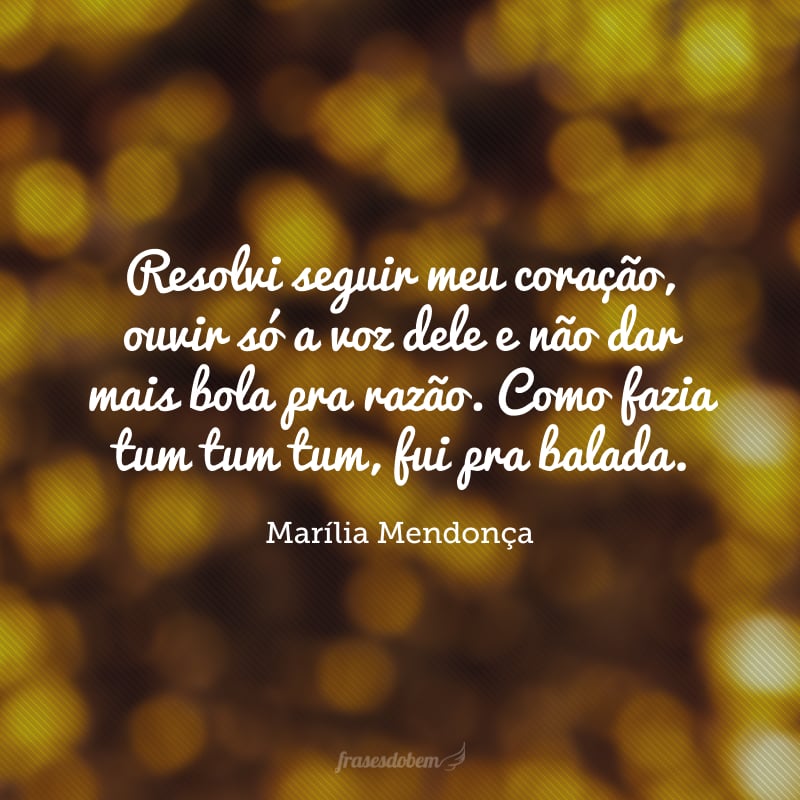 Resolvi seguir meu coração, ouvir só a voz dele e não dar mais bola pra razão. Como fazia tum tum tum, fui pra balada.