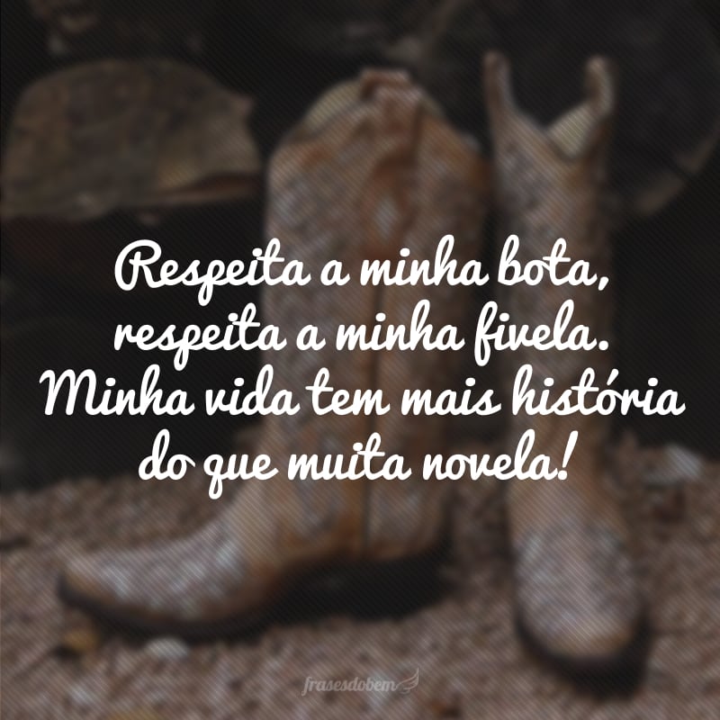 Respeita a minha bota, respeita a minha fivela. Minha vida tem mais história do que muita novela!