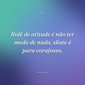 Rolê de atitude é não ter medo de nada, skate é para corajosos.