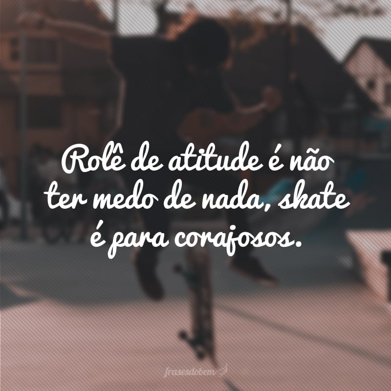 Rolê de atitude é não ter medo de nada, skate é para corajosos.