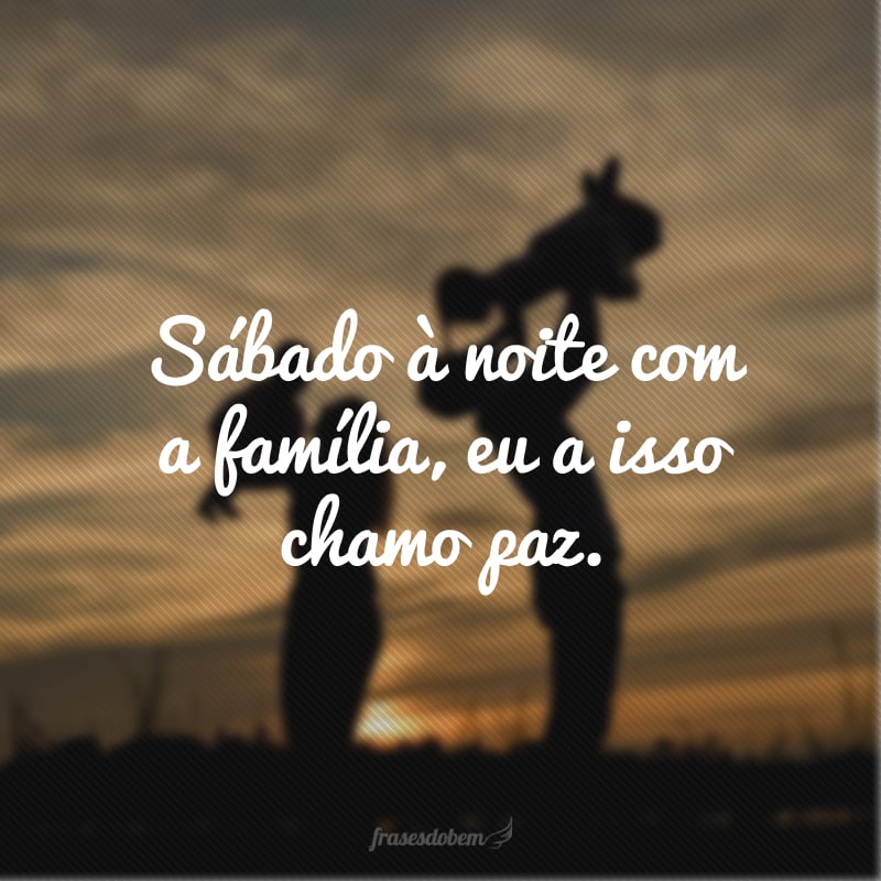 Sábado à noite com a família, eu a isso chamo paz.