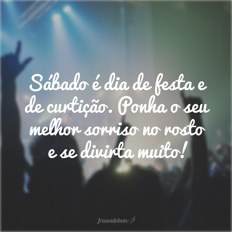 Sábado é dia de festa e de curtição. Ponha o seu melhor sorriso no rosto e se divirta muito!