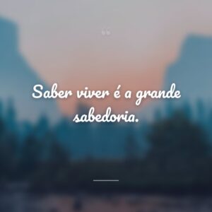 Saber viver é a grande sabedoria.