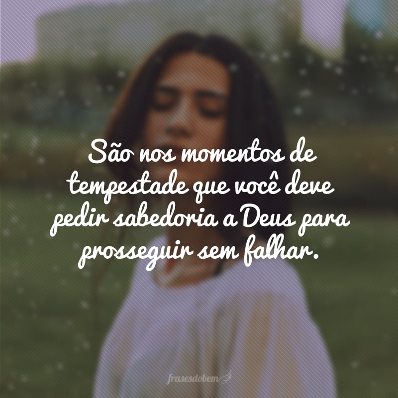 São nos momentos de tempestade que você deve pedir sabedoria a Deus para prosseguir sem falhar. 