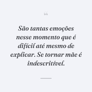 São tantas emoções nesse momento que é difícil até mesmo de explicar. Se tornar mãe é indescritível.