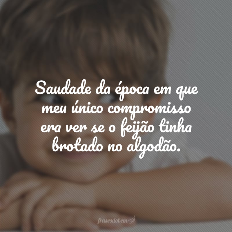 Saudade da época em que meu único compromisso era ver se o feijão tinha brotado no algodão. 