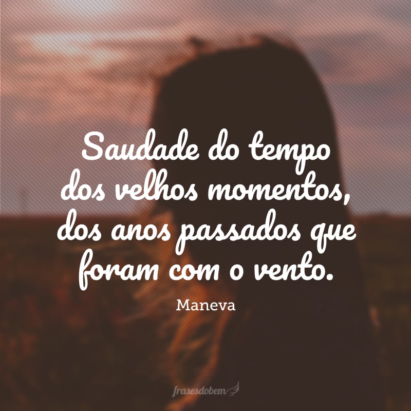 Saudade do tempo dos velhos momentos, dos anos passados que foram com o vento. 