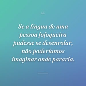 Se a língua de uma pessoa fofoqueira pudesse se desenrolar, não poderíamos imaginar onde pararia.